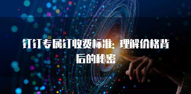 钉钉专属钉收费标准: 理解价格背后的秘密