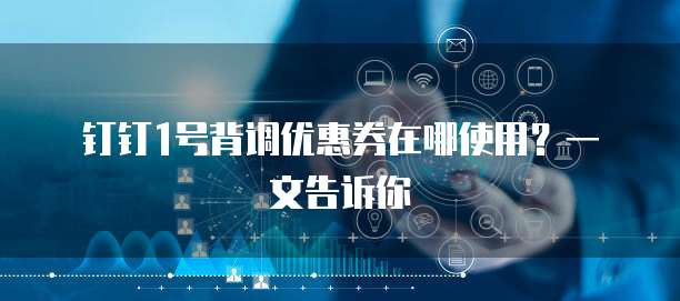 钉钉1号背调优惠券在哪使用?一文告诉你