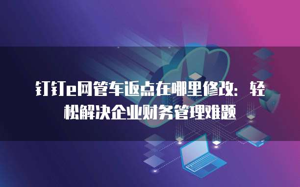 钉钉e网管车返点在哪里修改:轻松解决企业财务管理难题