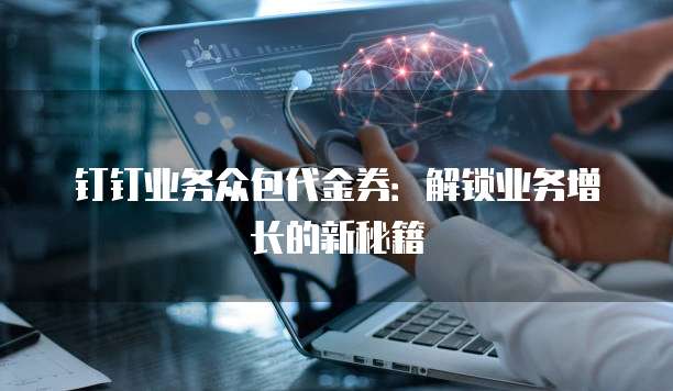 钉钉业务众包代金券:解锁业务增长的新秘籍