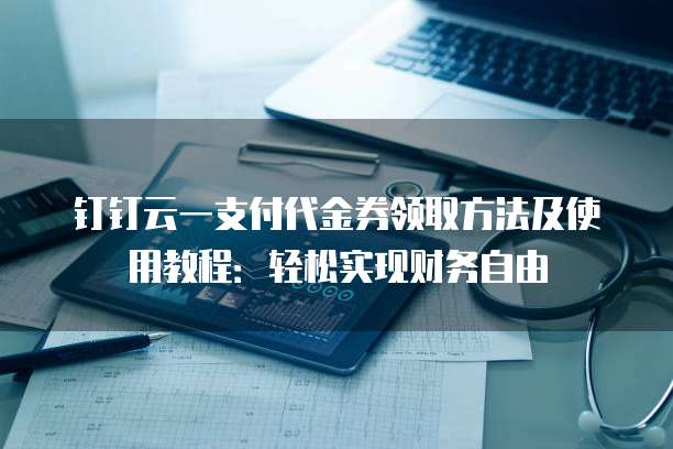 钉钉云一支付代金券领取方法及使用教程:轻松实现财务自由