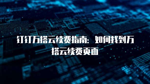 钉钉万搭云续费指南：如何找到万搭云续费页面