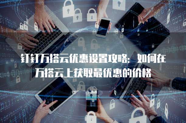 钉钉万搭云优惠设置攻略:如何在万搭云上获取最优惠的价格