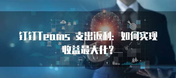 钉钉Teams 支出返利:如何实现收益最大化?