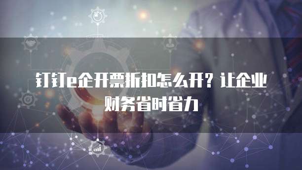 钉钉e企开票折扣怎么开?让企业财务省时省力