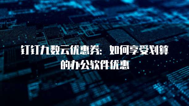 钉钉九数云优惠券：如何享受划算的办公软件优惠