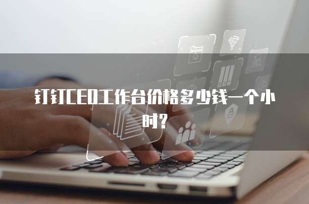 钉钉CEO工作台价格多少钱一个小时?