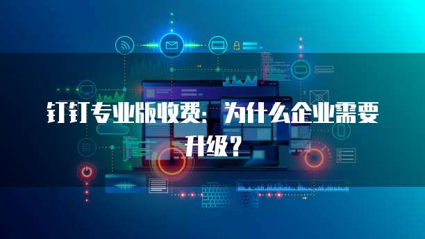钉钉专业版收费:为什么企业需要升级?