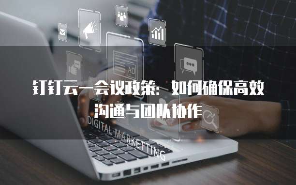 钉钉云一会议政策:如何确保高效沟通与团队协作