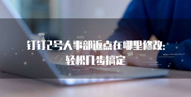 钉钉2号人事部返点在哪里修改:轻松几步搞定