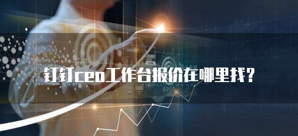 钉钉ceo工作台报价在哪里找?