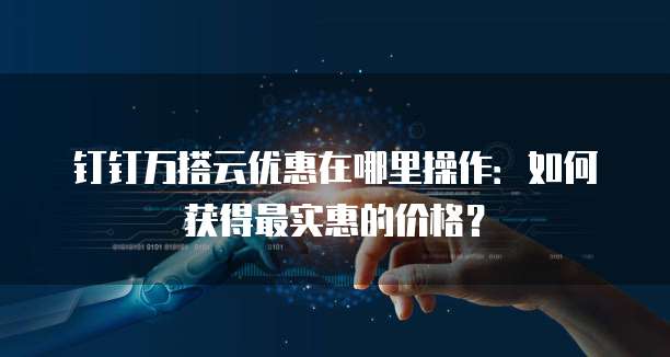 钉钉万搭云优惠在哪里操作:如何获得最实惠的价格?
