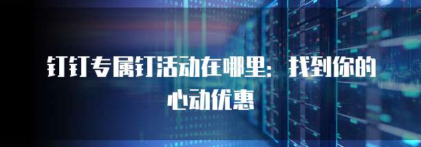 钉钉专属钉活动在哪里:找到你的心动优惠