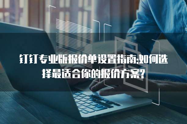 钉钉专业版报价单设置指南:如何选择最适合你的报价方案?