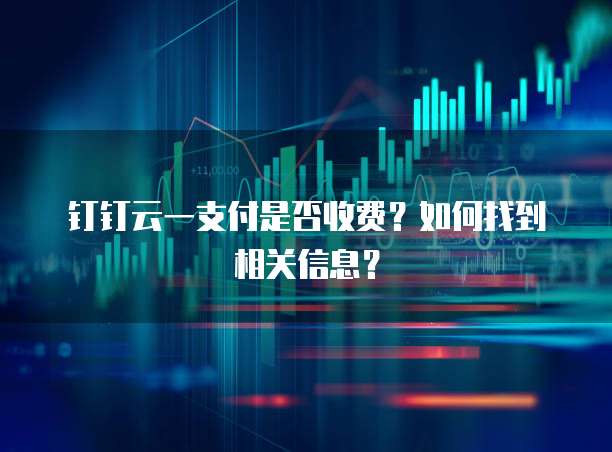钉钉云一支付是否收费?如何找到相关信息?