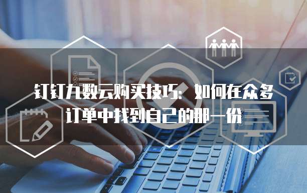 钉钉九数云购买技巧:如何在众多订单中找到自己的那一份