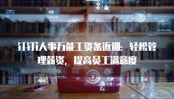 钉钉i人事万能工资条返佣:轻松管理薪资,提高员工满意度