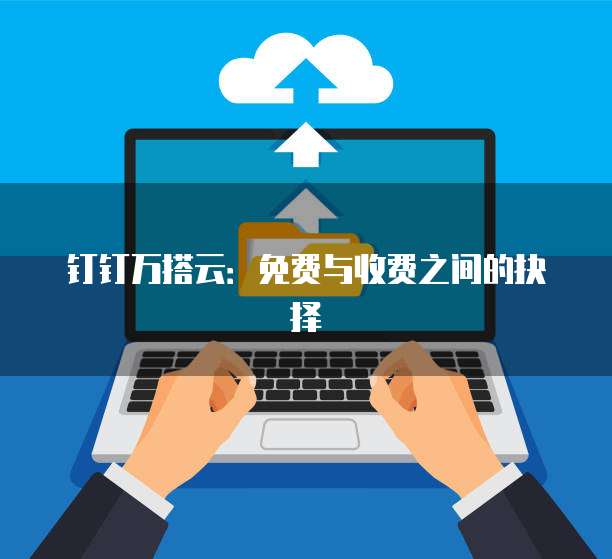 钉钉万搭云：免费与收费之间的抉择