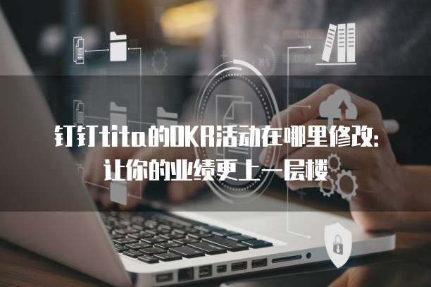 钉钉tita的OKR活动在哪里修改:让你的业绩更上一层楼