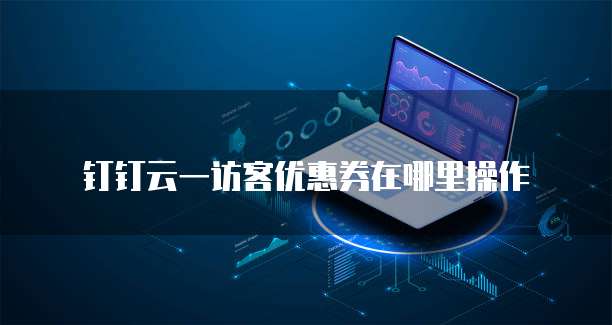 钉钉云一访客优惠券在哪里操作