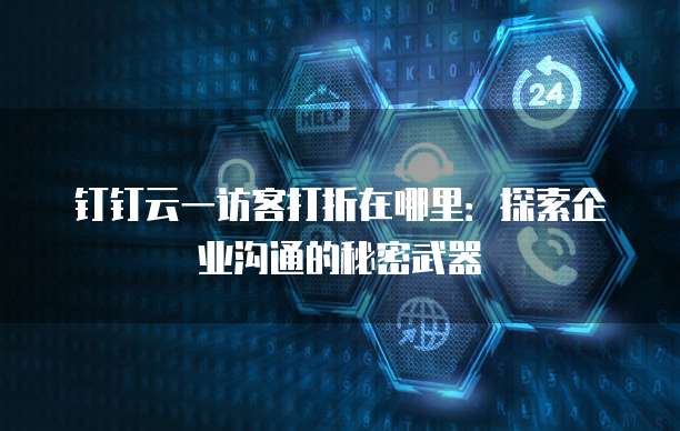 钉钉云一访客打折在哪里:探索企业沟通的秘密武器