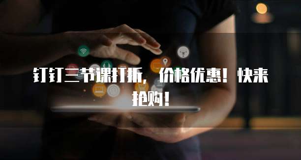钉钉三节课打折,价格优惠!快来抢购!