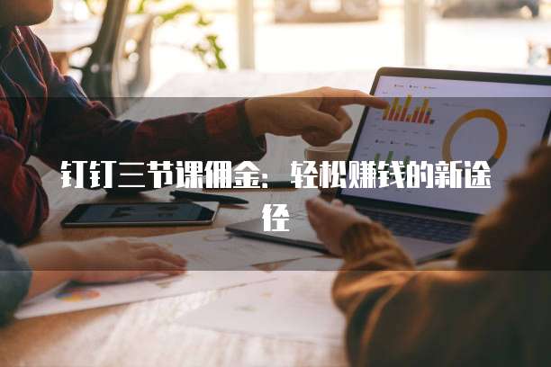 钉钉三节课佣金:轻松赚钱的新途径