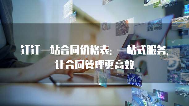 钉钉一站合同价格表: 一站式服务,让合同管理更高效