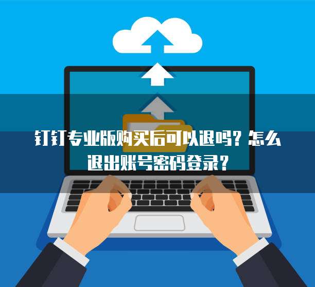 钉钉专业版购买后可以退吗?怎么退出账号密码登录?