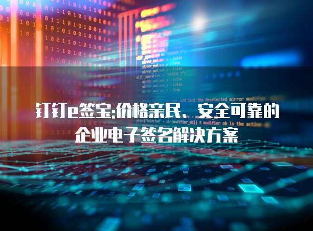 钉钉e签宝:价格亲民、安全可靠的企业电子签名解决方案