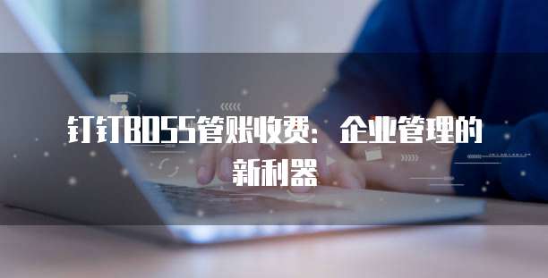 钉钉BOSS管账收费:企业管理的新利器