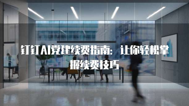 钉钉AI党建续费指南:让你轻松掌握续费技巧