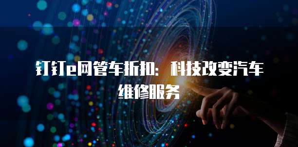 钉钉e网管车折扣:科技改变汽车维修服务