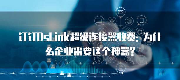 钉钉DsLink超级连接器收费: 为什么企业需要这个神器?