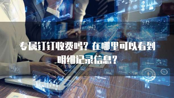 专属钉钉收费吗?在哪里可以看到明细记录信息?