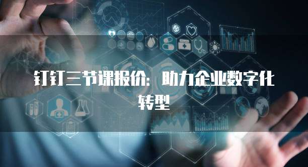 钉钉三节课报价:助力企业数字化转型