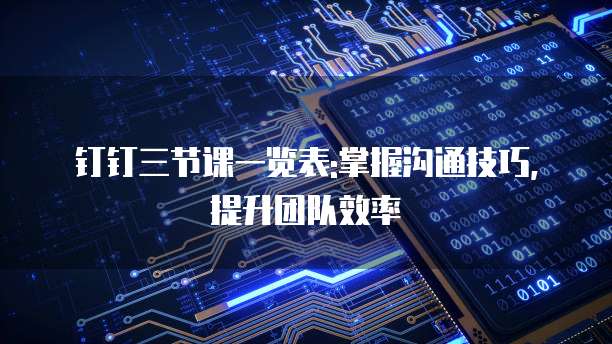 钉钉三节课一览表:掌握沟通技巧,提升团队效率