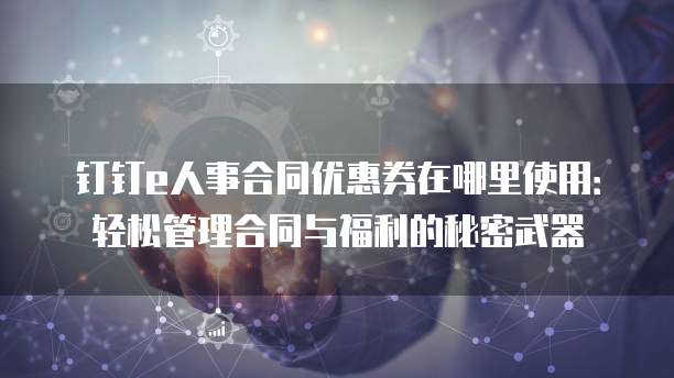钉钉e人事合同优惠券在哪里使用:轻松管理合同与福利的秘密武器