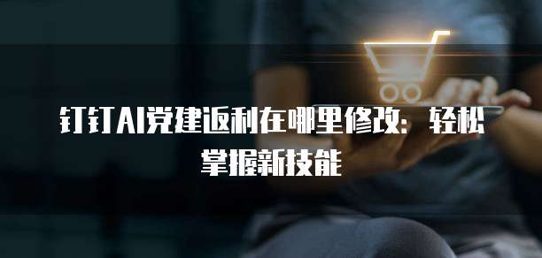钉钉AI党建返利在哪里修改:轻松掌握新技能