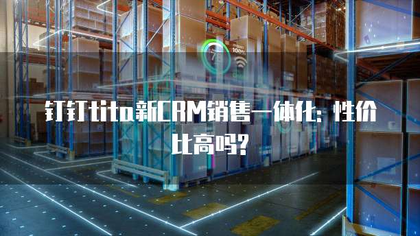 钉钉tita新CRM销售一体化: 性价比高吗?