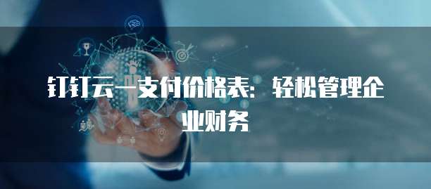 钉钉云一支付价格表:轻松管理企业财务