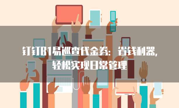 钉钉B1易巡查代金券:省钱利器,轻松实现日常管理