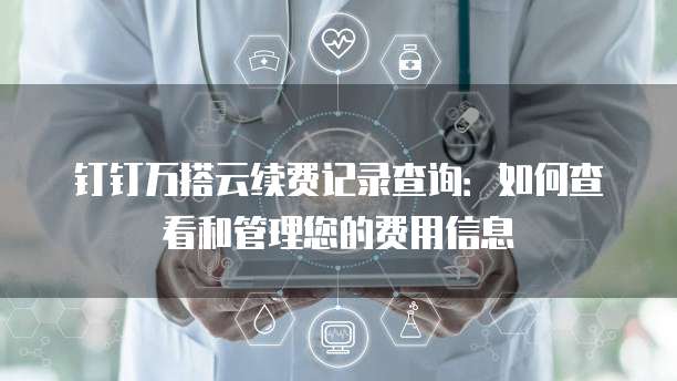 钉钉万搭云续费记录查询：如何查看和管理您的费用信息