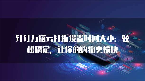 钉钉万搭云打折设置时间大小：轻松搞定，让你的购物更愉快