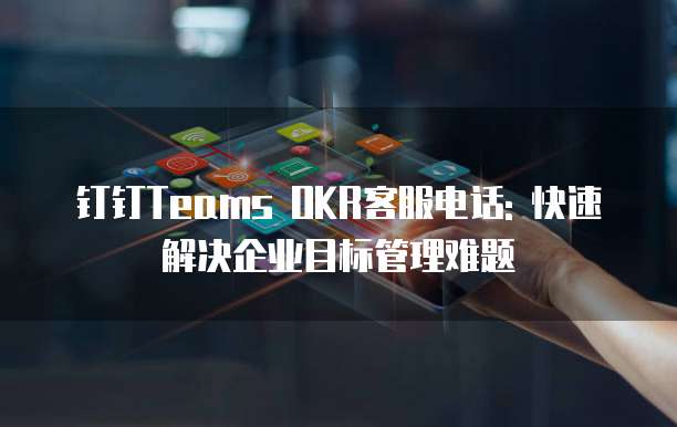 钉钉Teams OKR客服电话: 快速解决企业目标管理难题