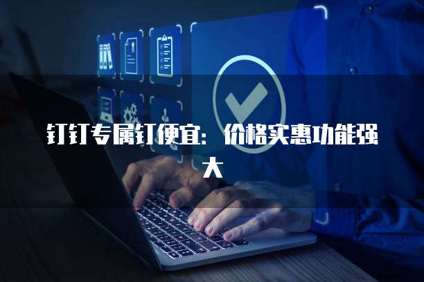 钉钉专属钉便宜:价格实惠功能强大