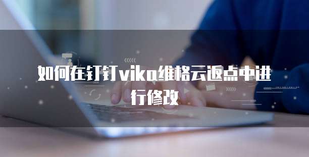 如何在钉钉vika维格云返点中进行修改