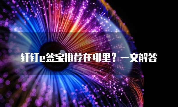 钉钉e签宝推荐在哪里?一文解答