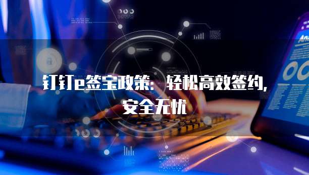 钉钉e签宝政策:轻松高效签约,安全无忧