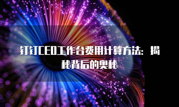 钉钉CEO工作台费用计算方法：揭秘背后的奥秘
